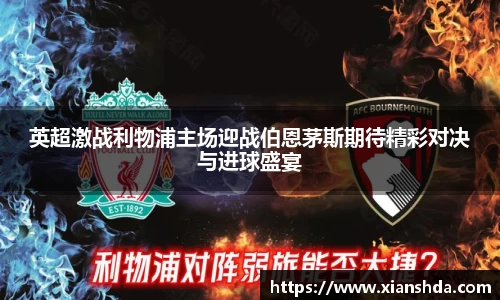 英超激战利物浦主场迎战伯恩茅斯期待精彩对决与进球盛宴